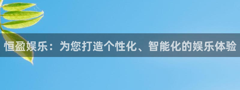 yy易游：恒盈娱乐：为您打造个性化、智能化的娱乐体验