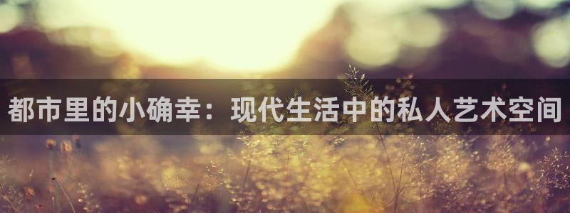 yy易游平台：都市里的小确幸：现代生活中的私人艺术空间