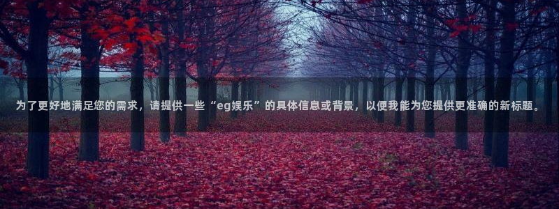 yy易游：为了更好地满足您的需求，请提供一些“eg娱乐”的具体信息或背景，以便我能为您提供更准确的新标题。