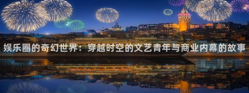 米乐yy易游m6：娱乐圈的奇幻世界：穿越时空的文艺青年与商业内幕的故事